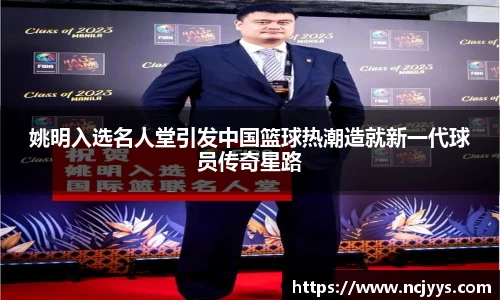 姚明入选名人堂引发中国篮球热潮造就新一代球员传奇星路
