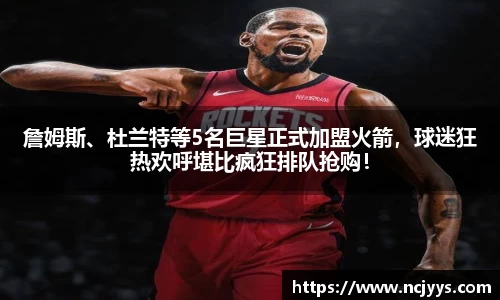 詹姆斯、杜兰特等5名巨星正式加盟火箭，球迷狂热欢呼堪比疯狂排队抢购！