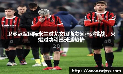 卫冕冠军国际米兰对尤文图斯发起强烈挑战，火爆对决引燃球迷热情