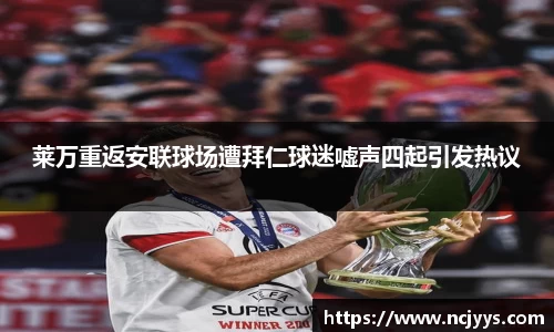 莱万重返安联球场遭拜仁球迷嘘声四起引发热议