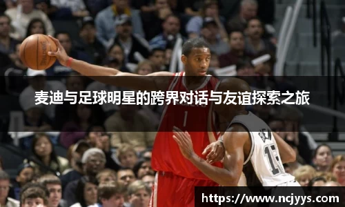 麦迪与足球明星的跨界对话与友谊探索之旅